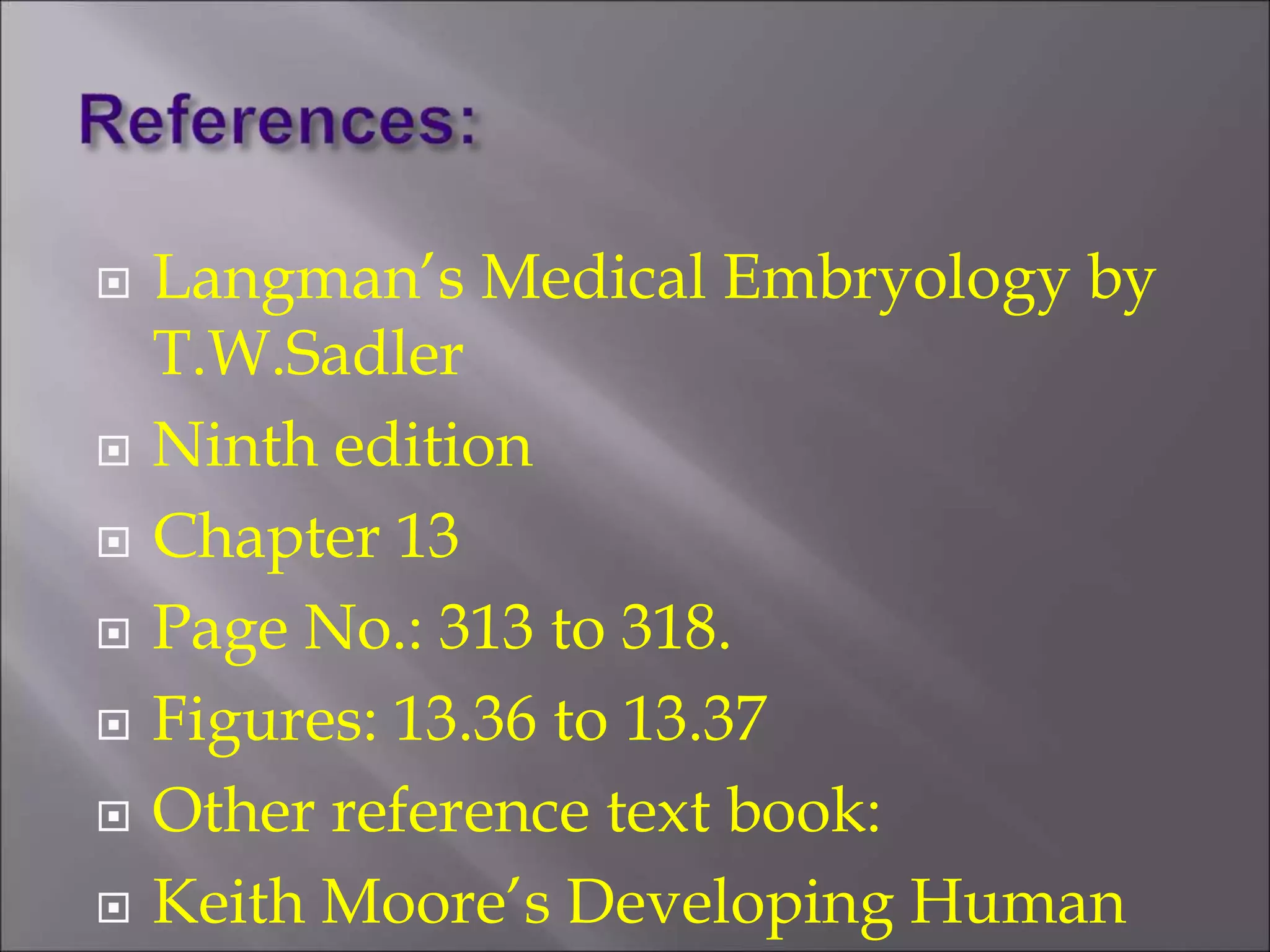  Langman’s Medical Embryology by
T.W.Sadler
 Ninth edition
 Chapter 13
 Page No.: 313 to 318.
 Figures: 13.36 to 13.37
 Other reference text book:
 Keith Moore’s Developing Human
 