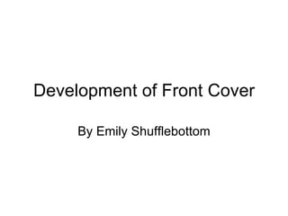 Development of Front Cover By Emily Shufflebottom 