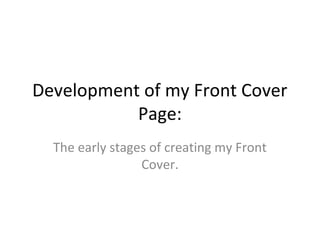 Development of my Front Cover
Page:
The early stages of creating my Front
Cover.
 
