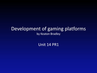 Development of gaming platforms
by Keaton Bradley
Unit 14 PR1
 