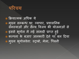  क्रियात्मक अधिक थे
 मुख्य सम्बन्ि था: व्यापार, प्रशासनिक
समस्याओं और सैन्य विजय की योजिाओं से
 इससे भूगोल में िई सामग्री प्राप्त हुई
 कल्पिा क
े बजाए जािकारी देिे पर बल ददया
 मुख्य भूगोलिेत्ता: स्राबो, मेला, प्प्लिी
 