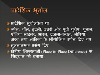  प्रादेलशक भूगोलिेत्ता था
 स्पेि, गौल, इटली, उत्तरी और पूिी यूरोप, यूिाि,
एलशया माइिर, भारत, दजला-फ़रात, सीररया,
अरब तथा अफ्रीका क
े भौगोललक िर्वि ददए गए
 तुलिातमक प्रसंग ददए
 क्षेत्रीय लभन्िताओं (Place-to-Place Difference) क
े
लसद्िांत को बताया
 