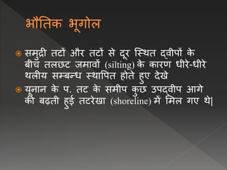  समुद्री तटों और तटों से दूर प्स्थत द्िीपों क
े
बीच तलछट जमािों (silting) क
े कारर् िीरे-िीरे
थलीय सम्बन्ि स्थावपत होते हुए देखे
 यूिाि क
े प. तट क
े समीप क
ु छ उपद्िीप आगे
की बढ़ती हुई तटरेखा (shoreline) में लमल गए थे|
 