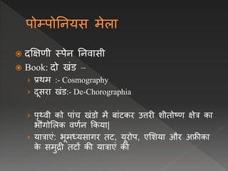  दक्षक्षर्ी स्पेि नििासी
 Book: दो खंड –
› प्रथम :- Cosmography
› दूसरा खंड:- De-Chorographia
› पृथ्िी को पांच खंडो में बांटकर उत्तरी शीतोष्र् क्षेत्र का
भौगोललक िर्वि क्रकया|
› यात्राएं: भूमध्यसागर तट, यूरोप, एलशया और अफ्रीका
क
े समुद्री तटों की यात्राएं की
 