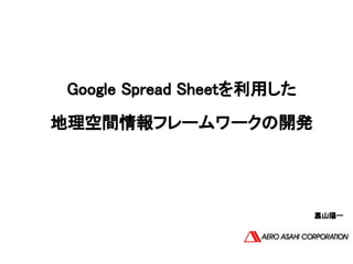 Google Spread Sheetを利用した 
地理空間情報フレームワークの開発 
嘉山陽一
 