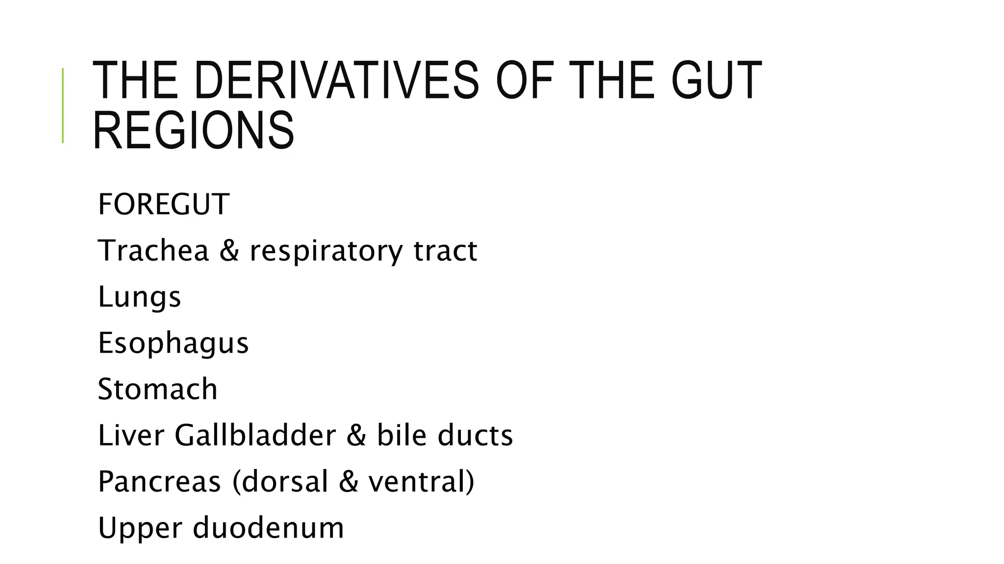 THE DERIVATIVES OF THE GUT
REGIONS
FOREGUT
Trachea & respiratory tract
Lungs
Esophagus
Stomach
Liver Gallbladder & bile ducts
Pancreas (dorsal & ventral)
Upper duodenum
 