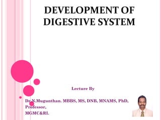 DEVELOPMENT OF
DIGESTIVE SYSTEM
Lecture By
Dr.N.Mugunthan. MBBS, MS, DNB, MNAMS, PhD,
Professor,
MGMC&RI.
 