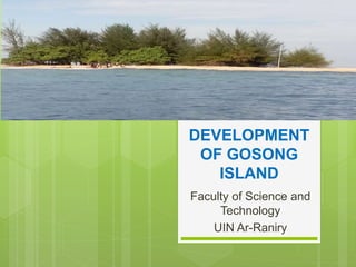 DEVELOPMENT
OF GOSONG
ISLAND
Faculty of Science and
Technology
UIN Ar-Raniry
 