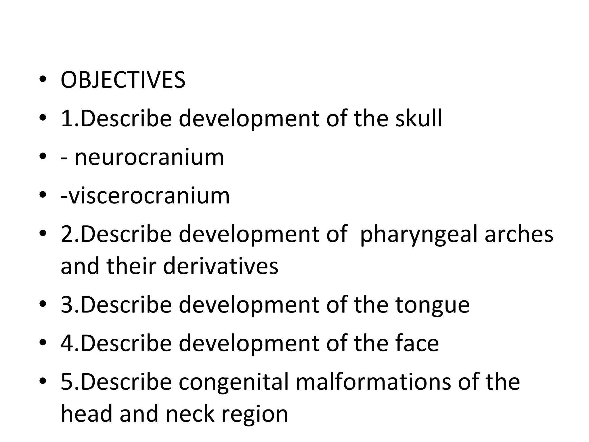 OBJECTIVES 1.Describe development of the skull - neurocranium -viscerocranium 2.Describe development of  pharyngeal arches and their derivatives 3.Describe development of the tongue 4.Describe development of the face 5.Describe congenital malformations of the head and neck region 