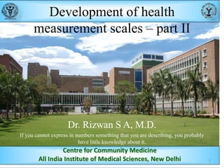 Development of health
measurement scales – part II

Dr. Rizwan S A, M.D.
If you cannot express in numbers something that you are describing, you probably
have little knowledge about it.
1

 