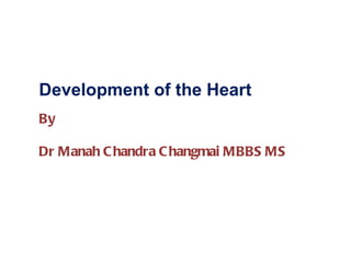 Development of the Heart By Dr Manah Chandra Changmai MBBS MS 