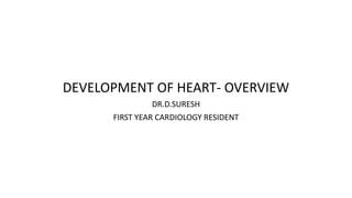 DEVELOPMENT OF HEART- OVERVIEW
DR.D.SURESH
FIRST YEAR CARDIOLOGY RESIDENT
 
