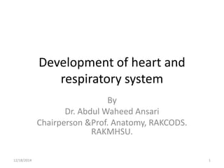 Development of heart and
respiratory system
By
Dr. Abdul Waheed Ansari
Chairperson &Prof. Anatomy, RAKCODS.
RAKMHSU.
12/18/2014 1
 