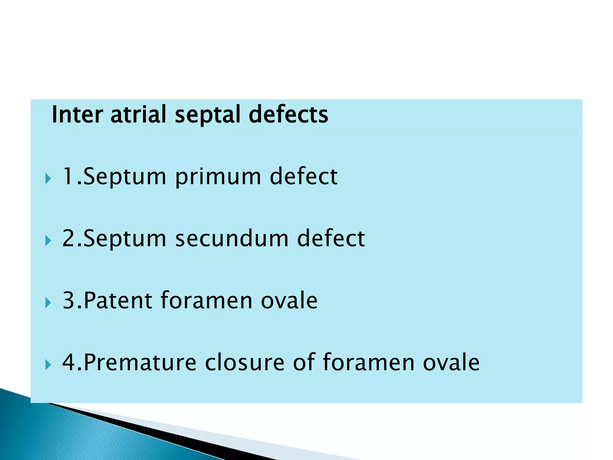Inter atrial septal defects
 1.Septum primum defect
 2.Septum secundum defect
 3.Patent foramen ovale
 4.Premature closure of foramen ovale
 