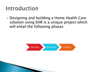  Designing and building a Home Health Care
solution using EHR is a unique project which
will entail the following phases
Planning Execution Closure
 
