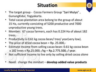 SituationSituation
• The target group - Cocoa Farmers Group "Sari MulyoSari Mulyo" ,
GunungKidul, Yogyakarta.
• Total caca...
