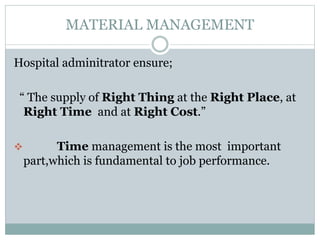 MATERIAL MANAGEMENT
Hospital adminitrator ensure;
“ The supply of Right Thing at the Right Place, at
Right Time and at Right Cost.”
 Time management is the most important
part,which is fundamental to job performance.
 