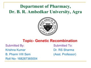 Department of Pharmacy,
Dr. B. R. Ambedkar University, Agra
Topic- Genetic Recombination
Submitted By: Submitted To:
Krishna Kumar Dr. RS Sharma
B. Pharm VIII Sem (Asst. Professor)
Roll No- 168287365004
 