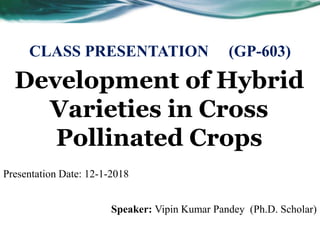 Development of Hybrid
Varieties in Cross
Pollinated Crops
Speaker: Vipin Kumar Pandey (Ph.D. Scholar)
CLASS PRESENTATION (GP-603)
Presentation Date: 12-1-2018
 