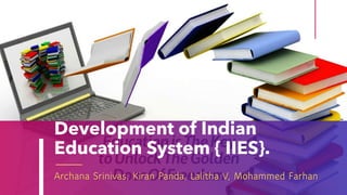 Development of Indian
Education System { IIES}.
Archana Srinivas, Kiran Panda, Lalitha V, Mohammed Farhan
 