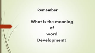 Remember
What is the meaning
of
word
Development?
 