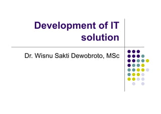 Development of IT
solution
Dr. Wisnu Sakti Dewobroto, MSc
 