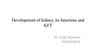 Development of kidney, its functions and
KFT
Dr. Ashik Majumder
PEDIATRICS
 