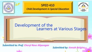 Submitted to: Prof. Cheryl Rose Alipongan
Submitted by: Annah Belgira
Development of the
Learners at Various Stages
 