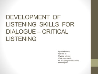 DEVELOPMENT OF
LISTENING SKILLS FOR
DIALOGUE – CRITICAL
LISTENING
Aparna Francis
Roll No. 35
Physical science
2018-2020 batch
P.K.M College of Education,
Madampam
 