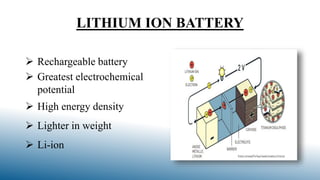 LITHIUM ION BATTERY
 Rechargeable battery
 Greatest electrochemical
potential
 High energy density
 Lighter in weight
 Li-ion
 