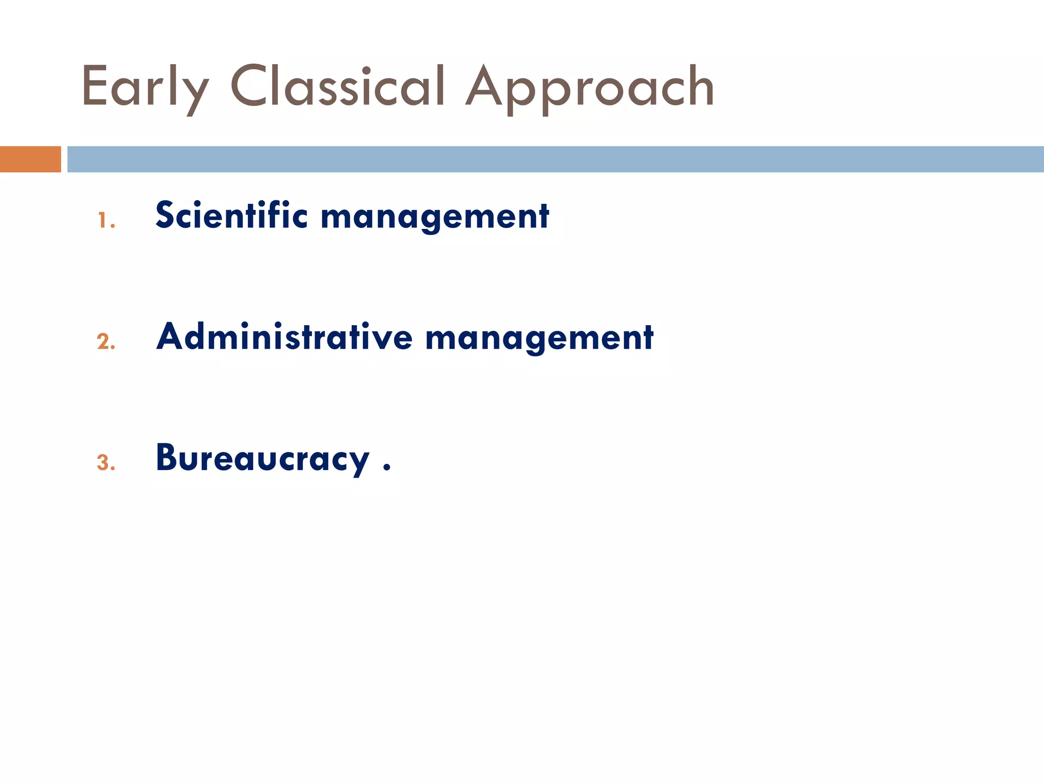 Early Classical Approach
1. Scientific management
2. Administrative management
3. Bureaucracy .
 