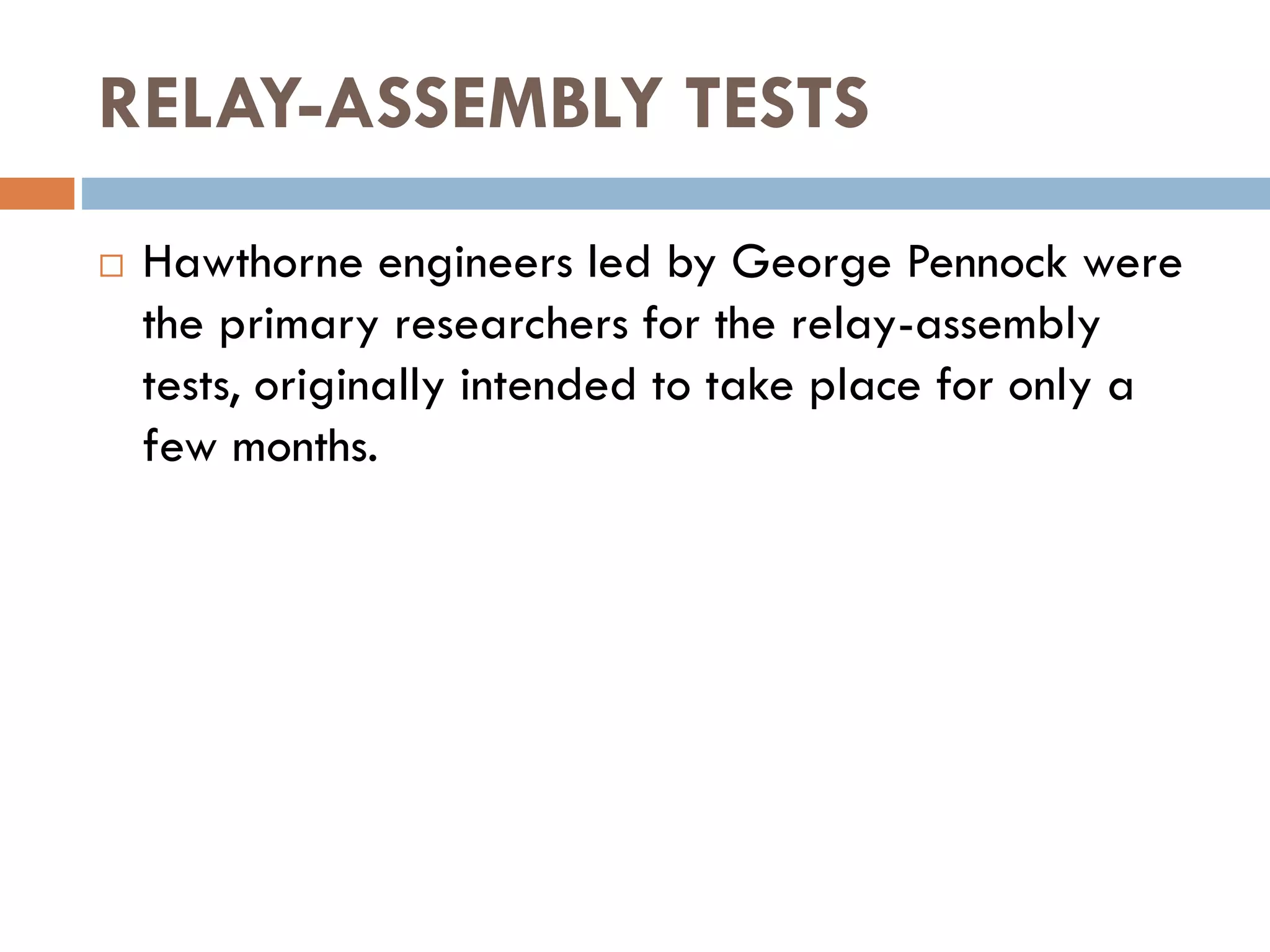 RELAY-ASSEMBLY TESTS
 Hawthorne engineers led by George Pennock were
the primary researchers for the relay-assembly
tests, originally intended to take place for only a
few months.
 