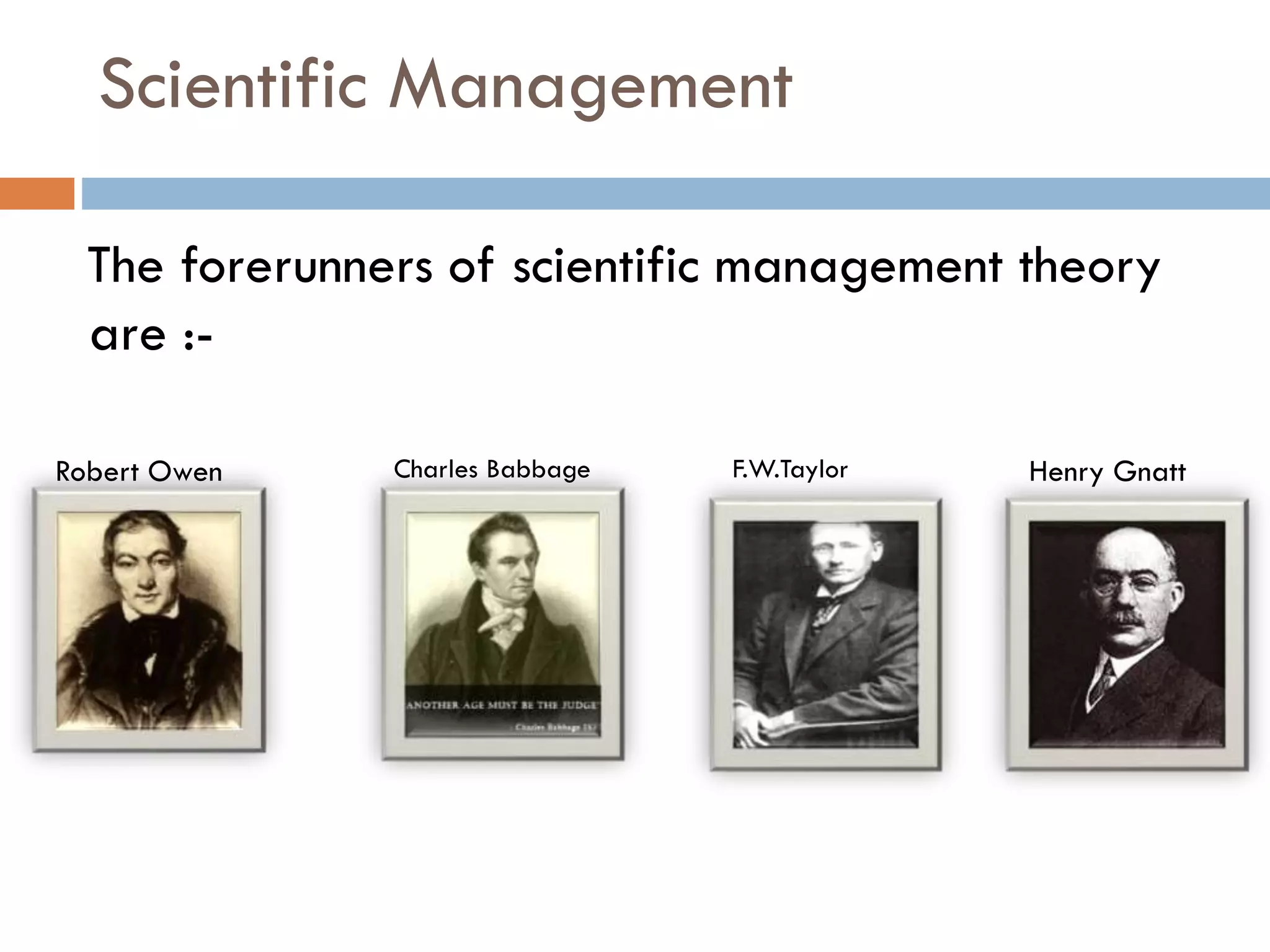 Scientific Management
The forerunners of scientific management theory
are :-
Robert Owen Charles Babbage F.W.Taylor Henry Gnatt
 