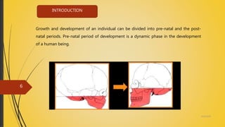 Growth and development of an individual can be divided into pre-natal and the post-
natal periods. Pre-natal period of development is a dynamic phase in the development
of a human being.
INTRODUCTION
4/14/2018
6
 