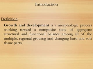 Introduction
Definition:
Growth and development is a morphologic process
working toward a composite state of aggregate
structural and functional balance among all of the
multiple, regional growing and changing hard and soft
tissue parts.
 