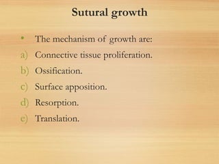 Sutural growth
• The mechanism of growth are:
a) Connective tissue proliferation.
b) Ossification.
c) Surface apposition.
d) Resorption.
e) Translation.
 