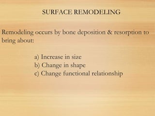 Remodeling occurs by bone deposition & resorption to
bring about:
a) Increase in size
b) Change in shape
c) Change functional relationship
SURFACE REMODELING
 