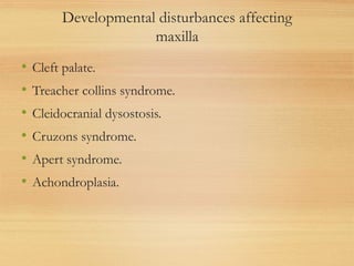Developmental disturbances affecting
maxilla
• Cleft palate.
• Treacher collins syndrome.
• Cleidocranial dysostosis.
• Cruzons syndrome.
• Apert syndrome.
• Achondroplasia.
 