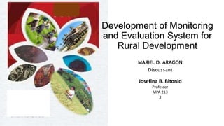MARIEL D. ARAGON
Discussant
Development of Monitoring
and Evaluation System for
Rural Development
Josefina B. Bitonio
Professor
MPA 213
3
 