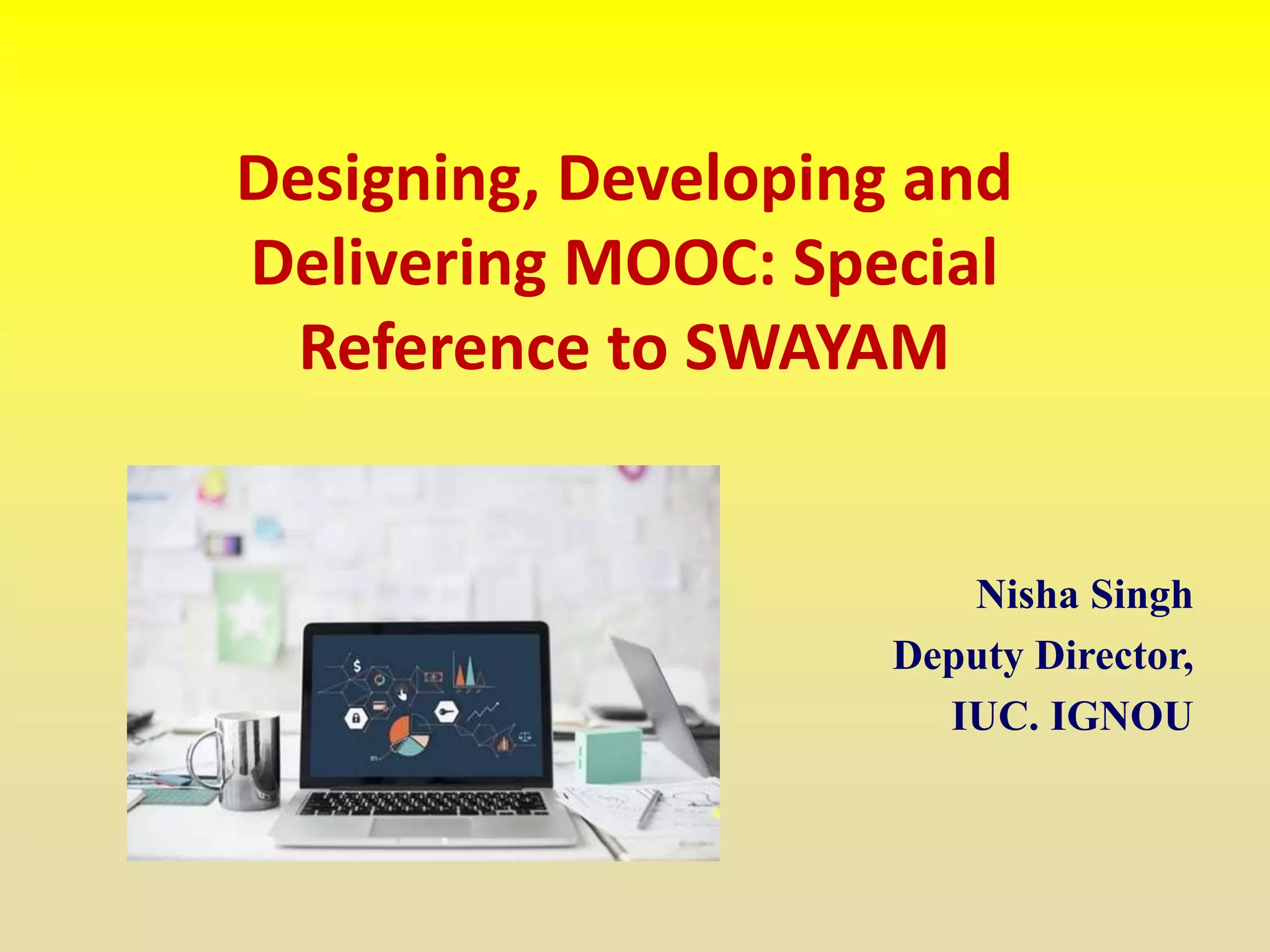 Designing, Developing and
Delivering MOOC: Special
Reference to SWAYAM
Nisha Singh
Deputy Director,
IUC. IGNOU
 