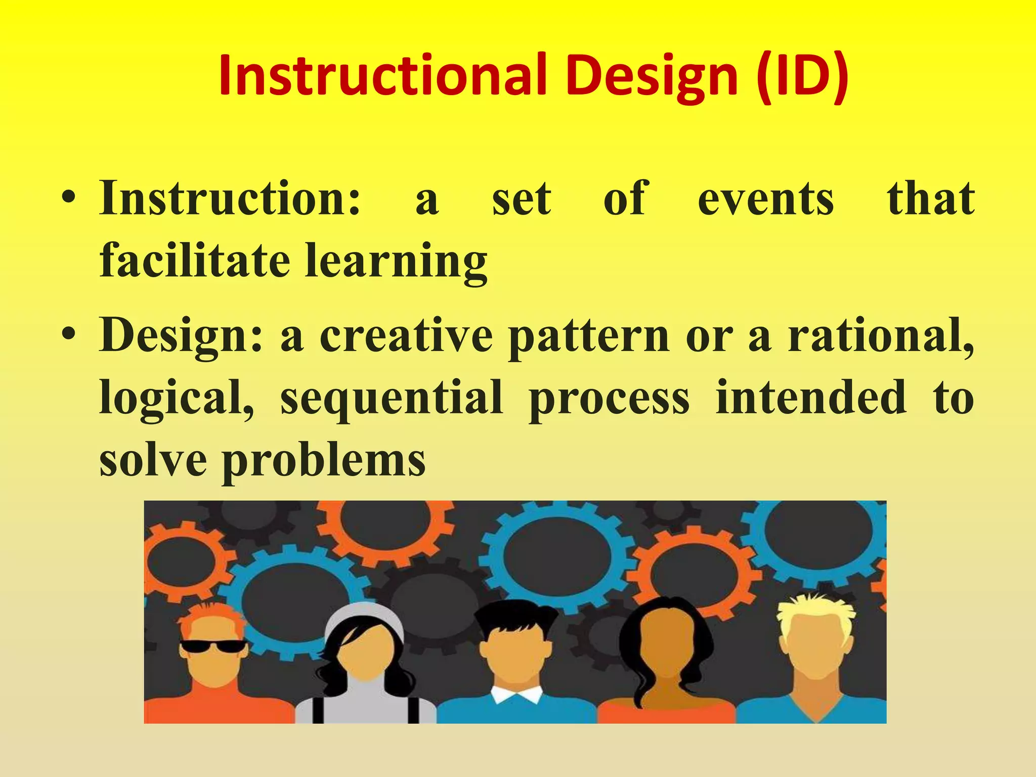Instructional Design (ID)
• Instruction: a set of events that
facilitate learning
• Design: a creative pattern or a rational,
logical, sequential process intended to
solve problems
 