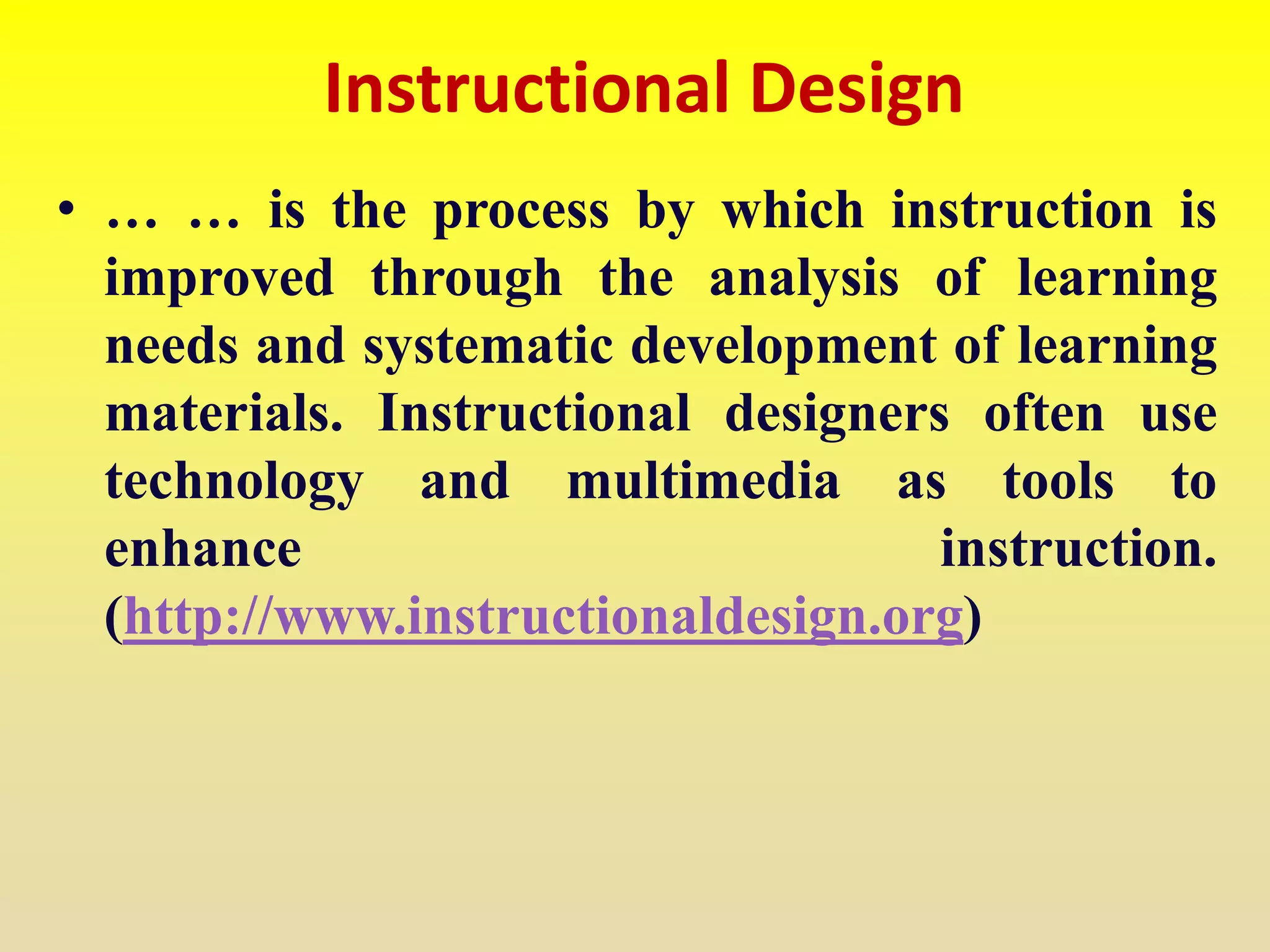 Instructional Design
• … … is the process by which instruction is
improved through the analysis of learning
needs and systematic development of learning
materials. Instructional designers often use
technology and multimedia as tools to
enhance instruction.
(http://www.instructionaldesign.org)
 