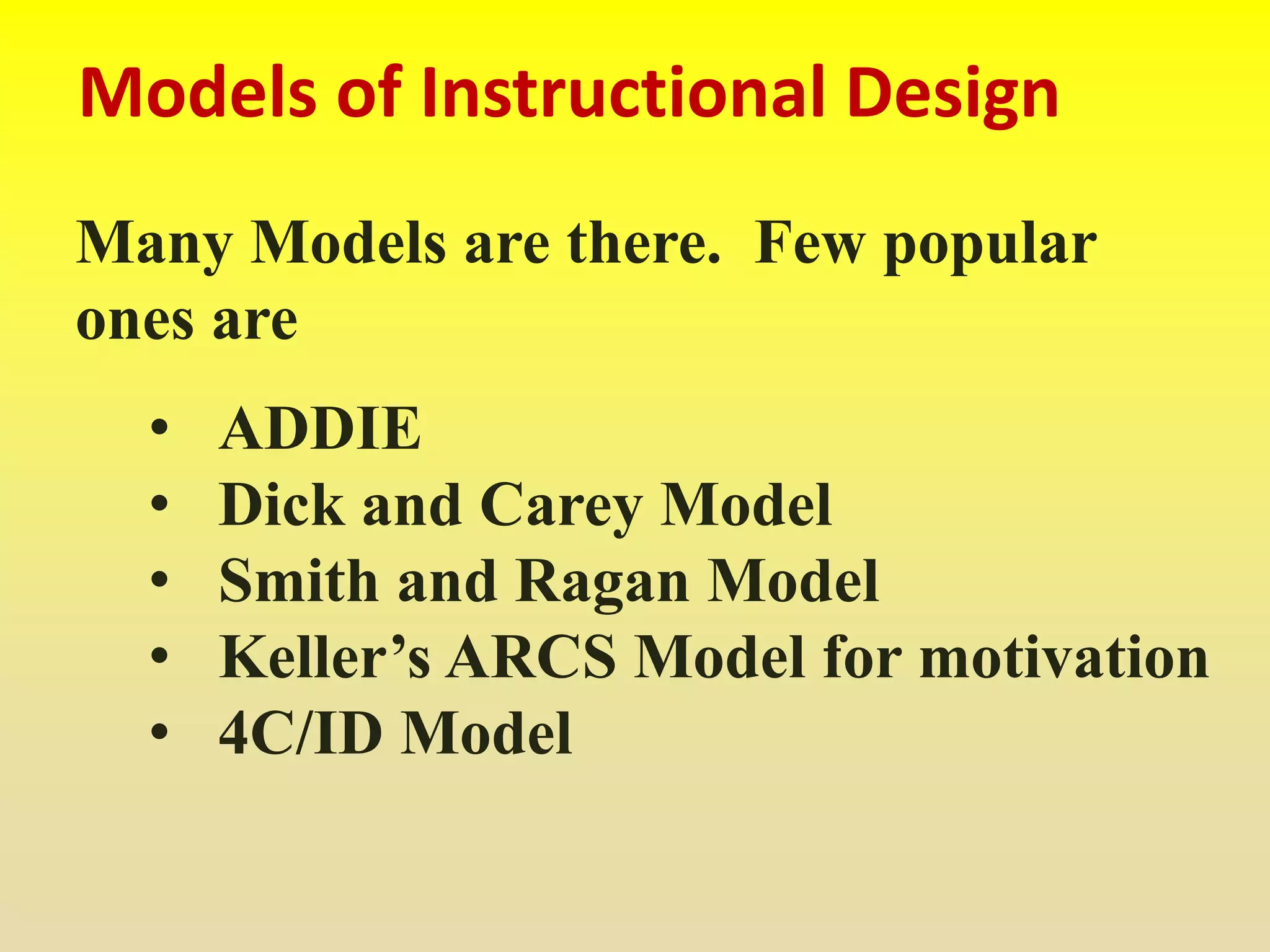 Models of Instructional Design
Many Models are there. Few popular
ones are
• ADDIE
• Dick and Carey Model
• Smith and Ragan Model
• Keller’s ARCS Model for motivation
• 4C/ID Model
 