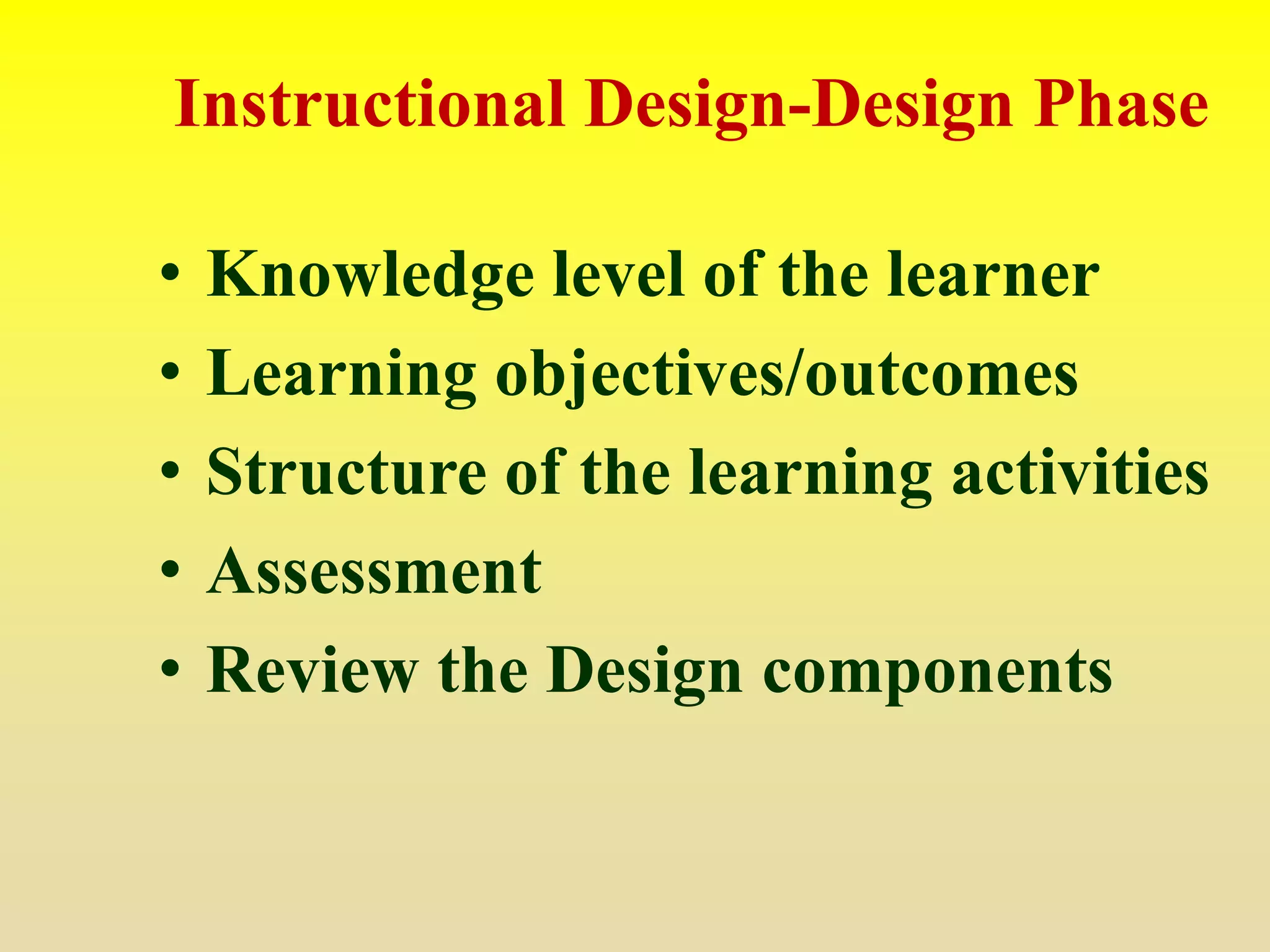• Knowledge level of the learner
• Learning objectives/outcomes
• Structure of the learning activities
• Assessment
• Review the Design components
Instructional Design-Design Phase
 
