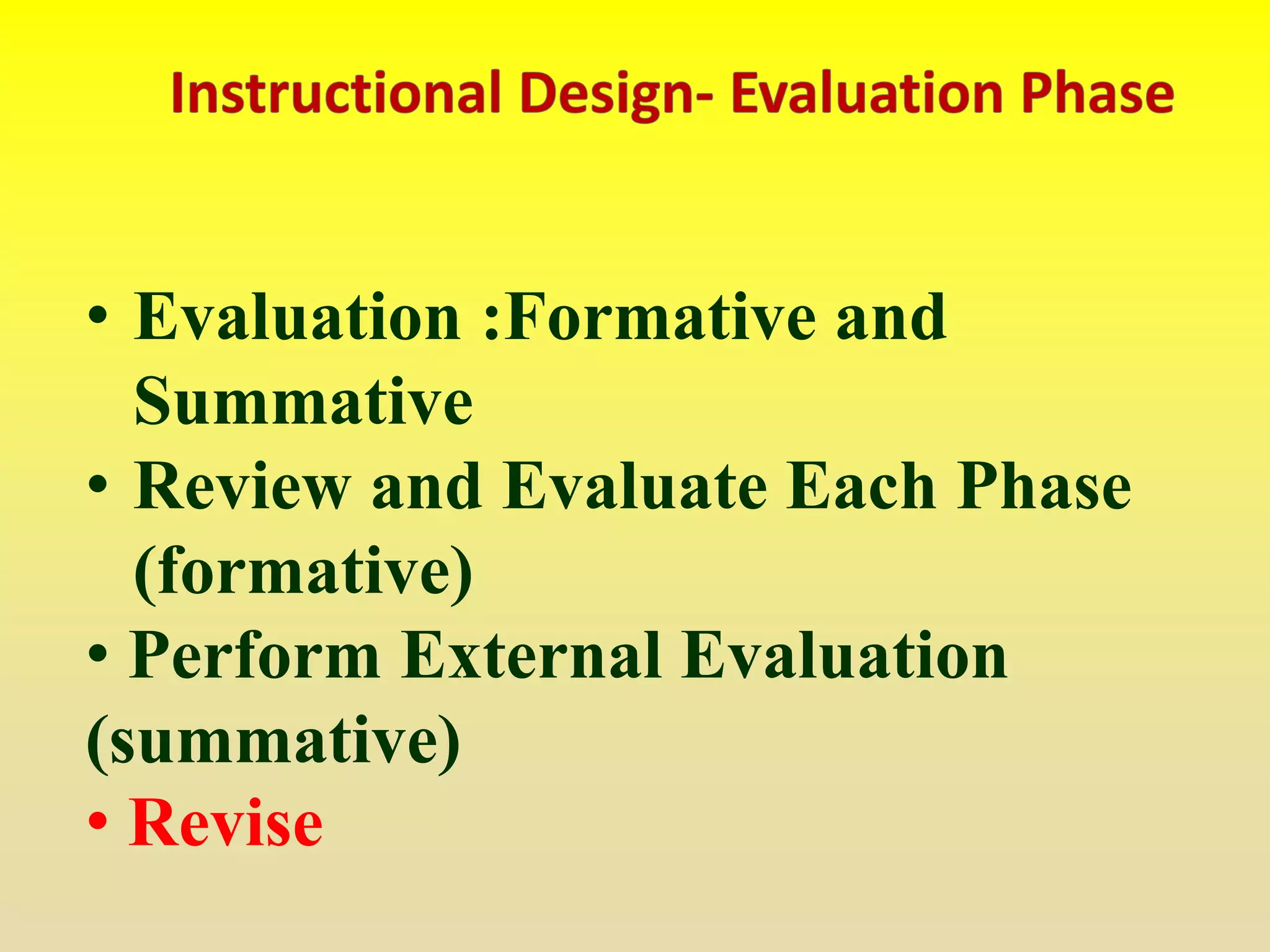 • Evaluation :Formative and
Summative
• Review and Evaluate Each Phase
(formative)
• Perform External Evaluation
(summative)
• Revise
 
