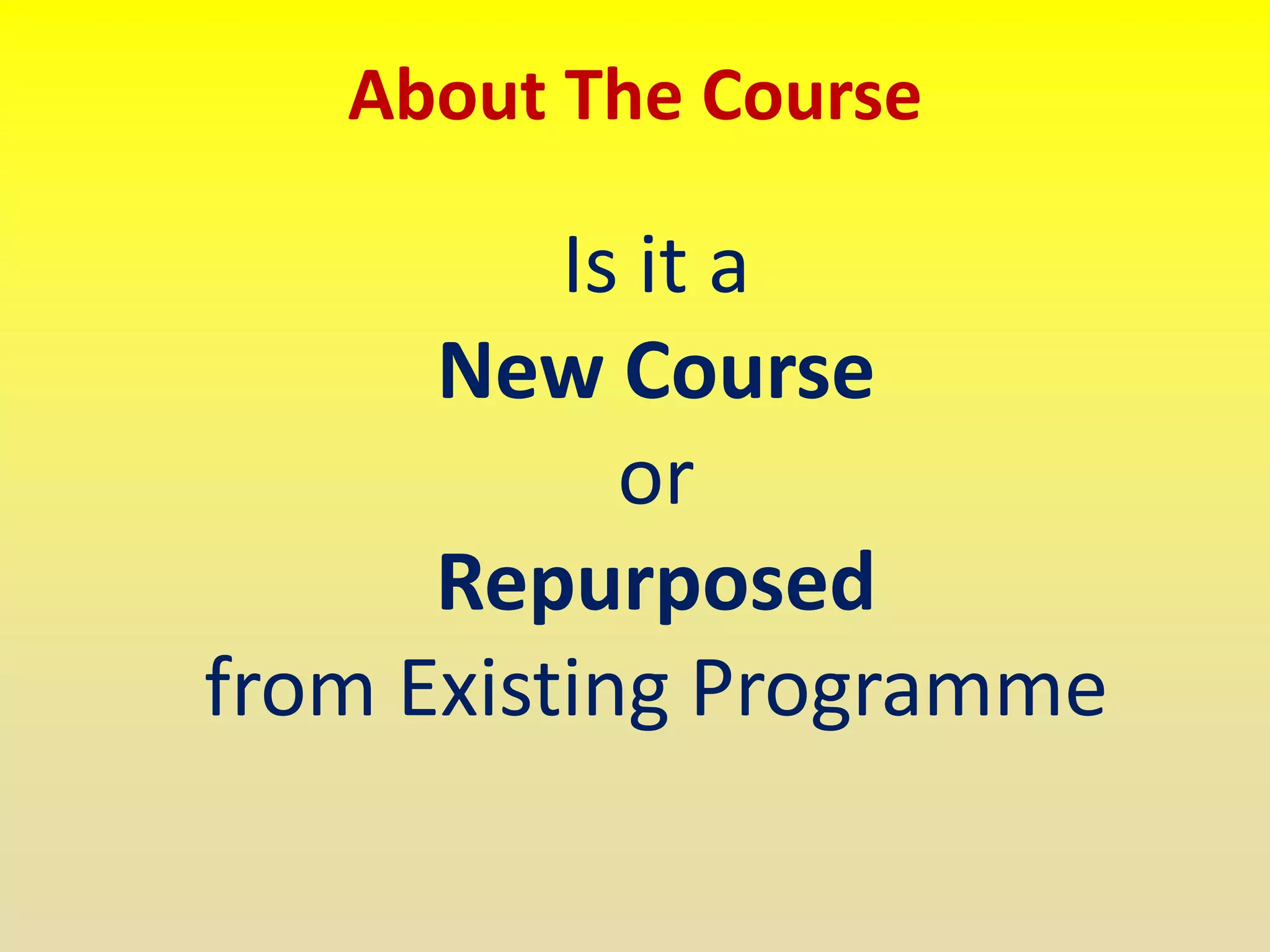 About The Course
Is it a
New Course
or
Repurposed
from Existing Programme
 