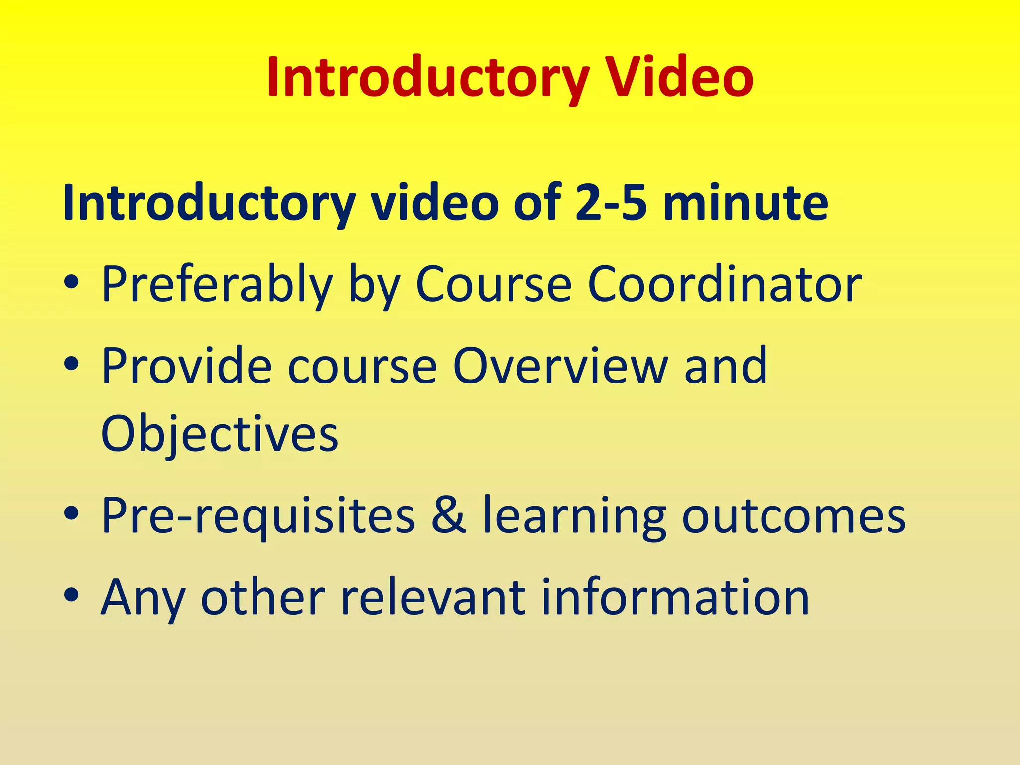 Introductory Video
Introductory video of 2-5 minute
• Preferably by Course Coordinator
• Provide course Overview and
Objectives
• Pre-requisites & learning outcomes
• Any other relevant information
 