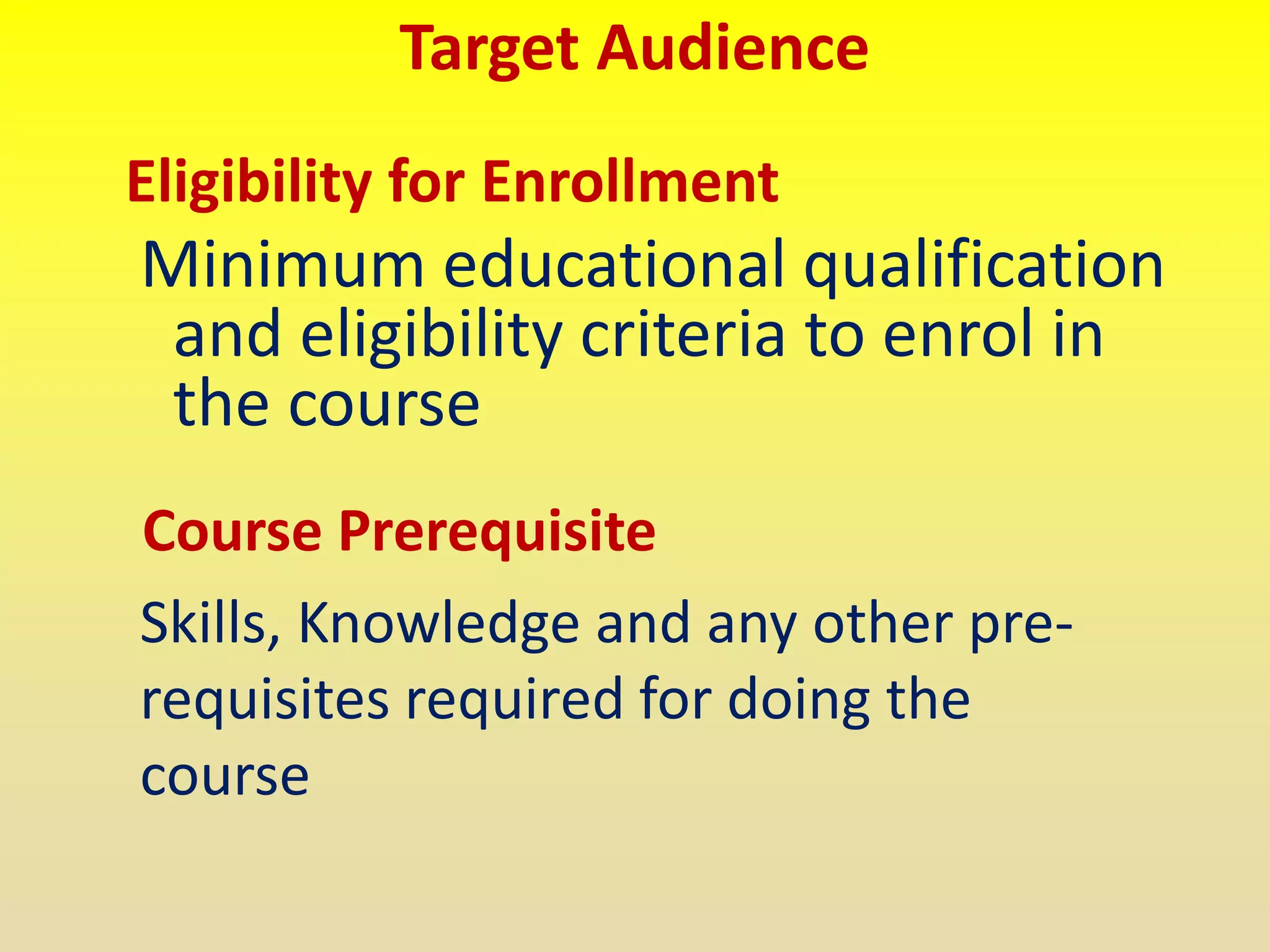 Target Audience
Eligibility for Enrollment
Minimum educational qualification
and eligibility criteria to enrol in
the course
Course Prerequisite
Skills, Knowledge and any other pre-
requisites required for doing the
course
 