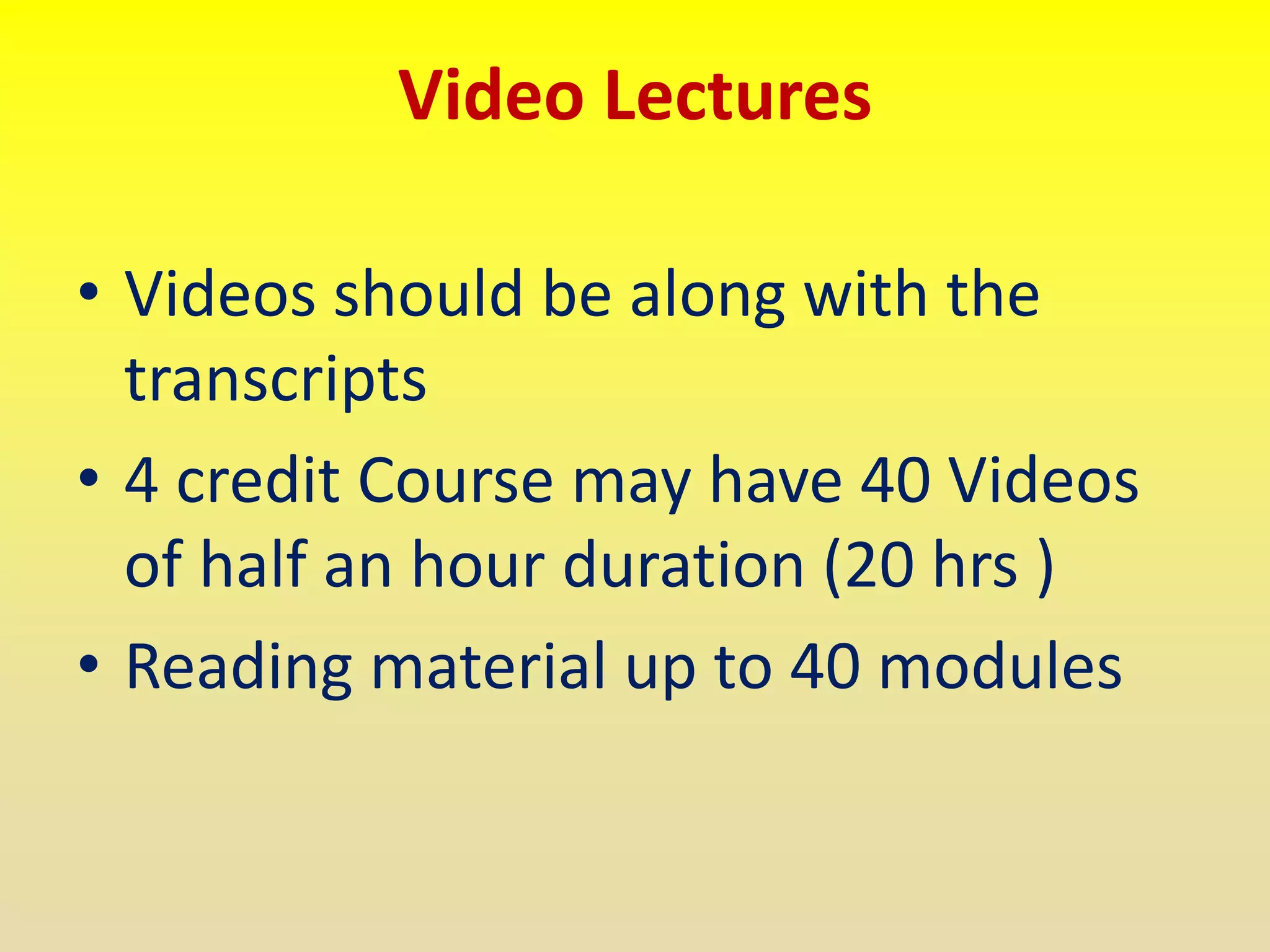 Video Lectures
• Videos should be along with the
transcripts
• 4 credit Course may have 40 Videos
of half an hour duration (20 hrs )
• Reading material up to 40 modules
 