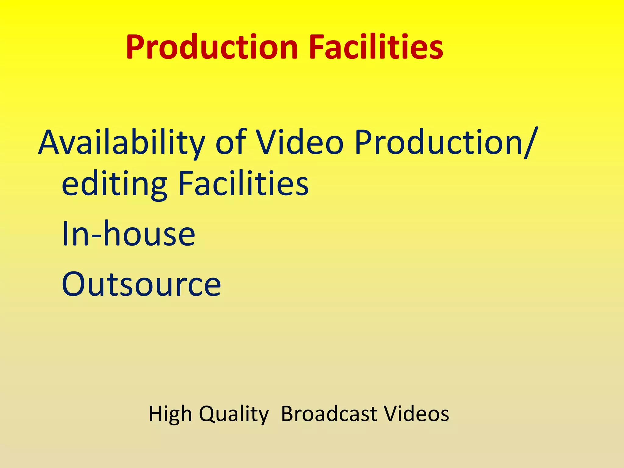 Production Facilities
Availability of Video Production/
editing Facilities
In-house
Outsource
High Quality Broadcast Videos
 
